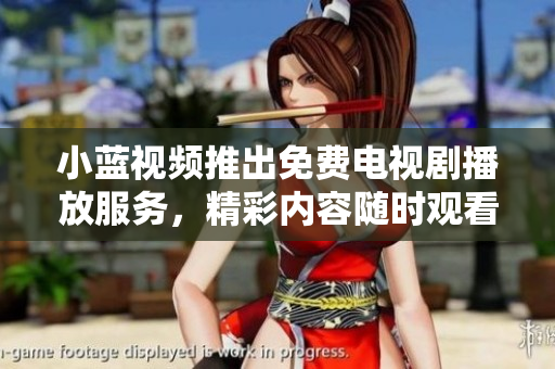 小藍視頻推出免費電視劇播放服務(wù)，精彩內(nèi)容隨時觀看