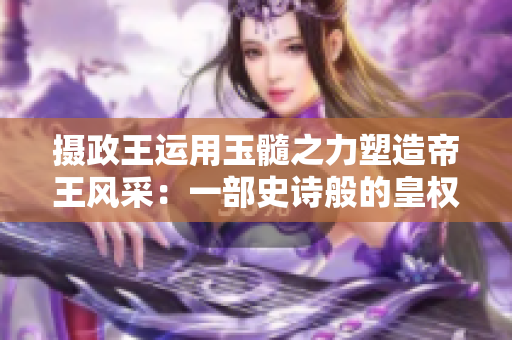 攝政王運用玉髓之力塑造帝王風(fēng)采：一部史詩般的皇權(quán)傳奇