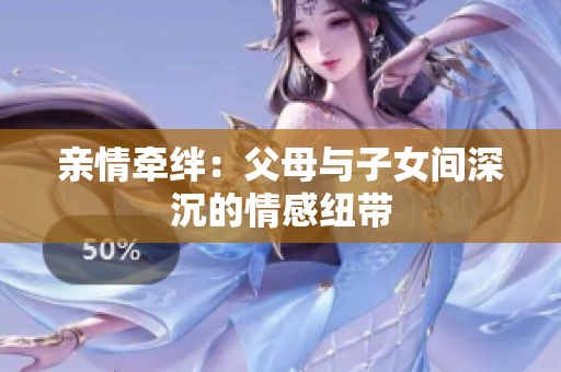 親情牽絆：父母與子女間深沉的情感紐帶