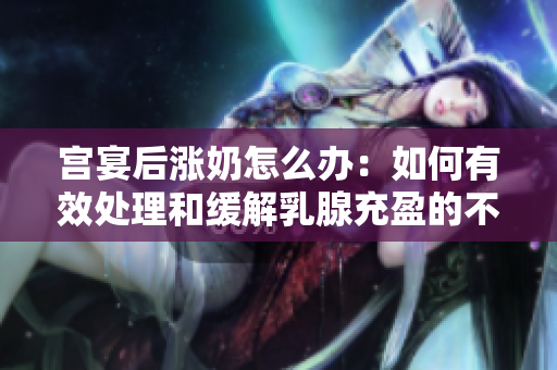 宮宴后漲奶怎么辦：如何有效處理和緩解乳腺充盈的不適