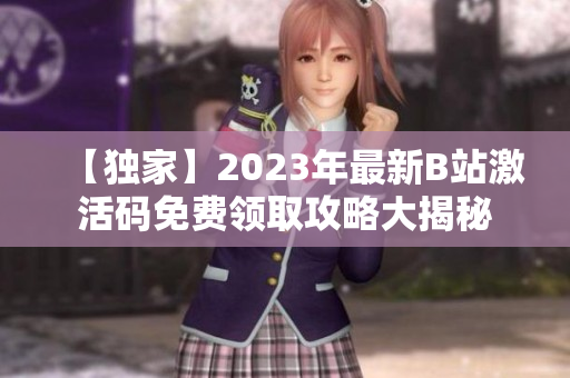 【獨家】2023年最新B站激活碼免費領(lǐng)取攻略大揭秘