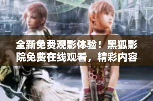 全新免費(fèi)觀影體驗(yàn)！黑狐影院免費(fèi)在線觀看，精彩內(nèi)容盡在其中