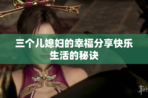 三個兒媳婦的幸福分享快樂生活的秘訣