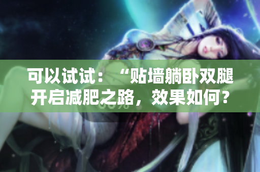 可以試試：“貼墻躺臥雙腿開(kāi)啟減肥之路，效果如何？”
