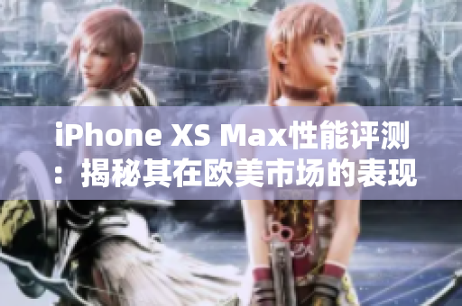 iPhone XS Max性能評測：揭秘其在歐美市場的表現(xiàn)
