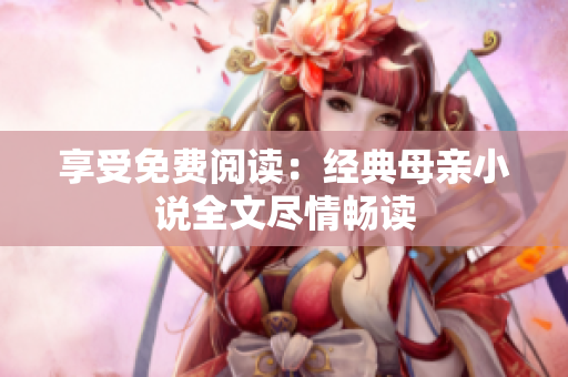 享受免費閱讀：經典母親小說全文盡情暢讀