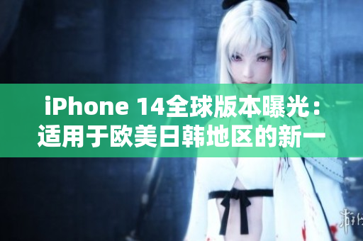 iPhone 14全球版本曝光：適用于歐美日韓地區(qū)的新一代智能手機