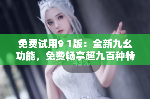免費試用9 1版：全新九幺功能，免費暢享超九百種特色功能
