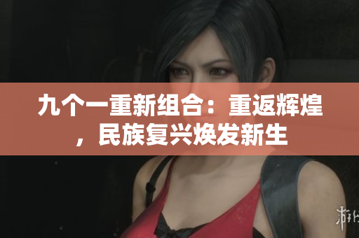 九個(gè)一重新組合：重返輝煌，民族復(fù)興煥發(fā)新生