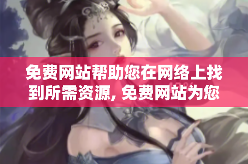 免費(fèi)網(wǎng)站幫助您在網(wǎng)絡(luò)上找到所需資源, 免費(fèi)網(wǎng)站為您提供便利服務(wù)