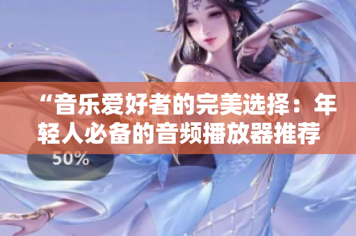 “音樂(lè)愛(ài)好者的完美選擇：年輕人必備的音頻播放器推薦”