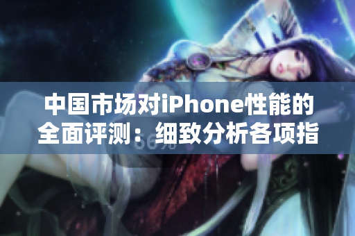 中國市場(chǎng)對(duì)iPhone性能的全面評(píng)測(cè)：細(xì)致分析各項(xiàng)指標(biāo)，揭示成熟產(chǎn)品的實(shí)力