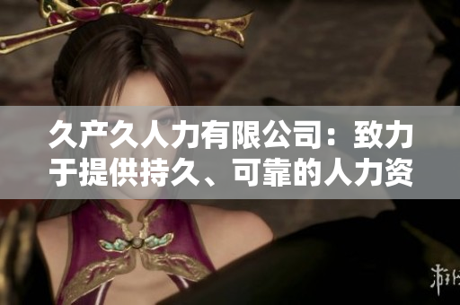 久產久人力有限公司：致力于提供持久、可靠的人力資源解決方案