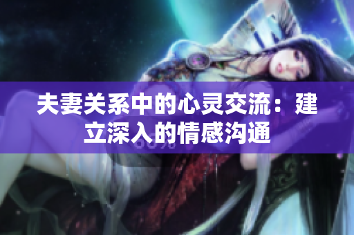 夫妻關(guān)系中的心靈交流：建立深入的情感溝通