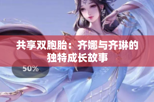 共享雙胞胎：齊娜與齊琳的獨(dú)特成長故事