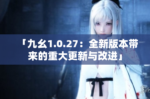 「九幺1.0.27：全新版本帶來的重大更新與改進」