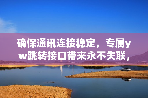 確保通訊連接穩(wěn)定，專屬yw跳轉接口帶來永不失聯(lián)，提升工作效率