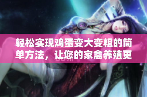 輕松實現(xiàn)雞蛋變大變粗的簡單方法，讓您的家禽養(yǎng)殖更高效！
