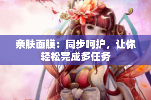 親膚面膜：同步呵護(hù)，讓你輕松完成多任務(wù)