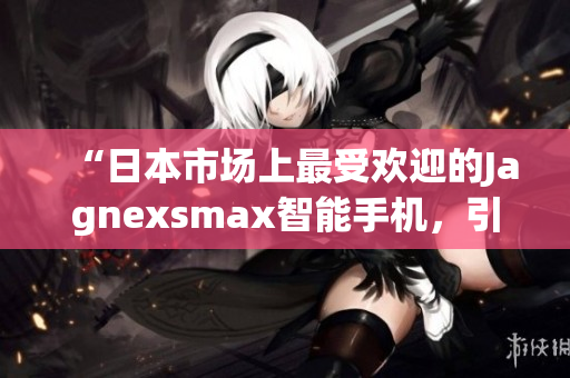 “日本市場(chǎng)上最受歡迎的Jagnexsmax智能手機(jī)，引領(lǐng)科技潮流”