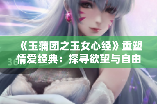 《玉蒲團之玉女心經(jīng)》重塑情愛經(jīng)典：探尋欲望與自由的禁忌之旅