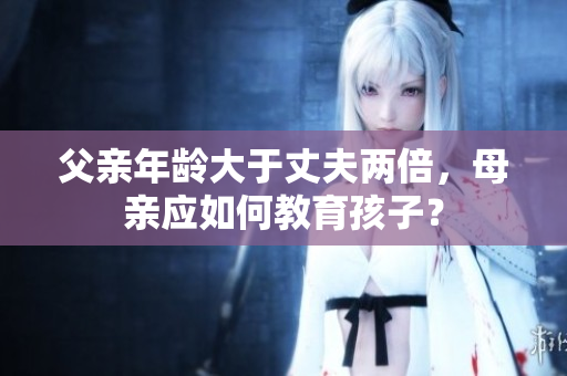 父親年齡大于丈夫兩倍，母親應(yīng)如何教育孩子？