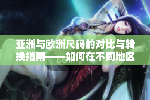 亞洲與歐洲尺碼的對(duì)比與轉(zhuǎn)換指南——如何在不同地區(qū)找到合適的服裝尺碼
