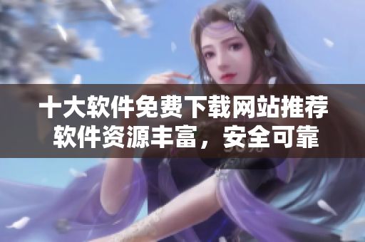 十大軟件免費下載網(wǎng)站推薦 軟件資源豐富，安全可靠
