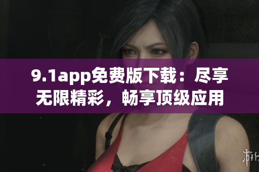 9.1app免費(fèi)版下載：盡享無(wú)限精彩，暢享頂級(jí)應(yīng)用