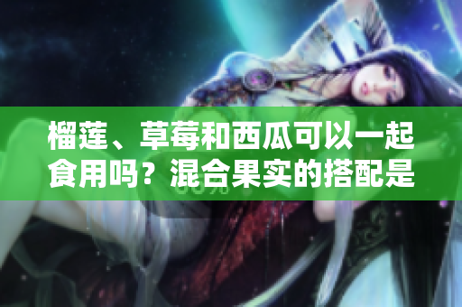 榴蓮、草莓和西瓜可以一起食用嗎？混合果實的搭配是否安全？