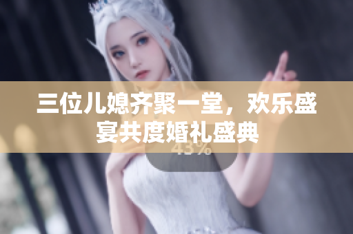 三位兒媳齊聚一堂，歡樂盛宴共度婚禮盛典