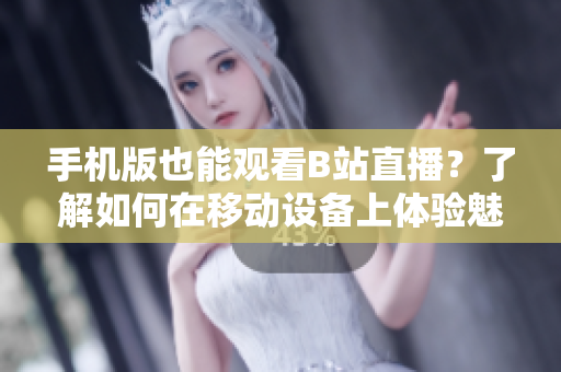 手機版也能觀看B站直播？了解如何在移動設(shè)備上體驗魅影的直播功能