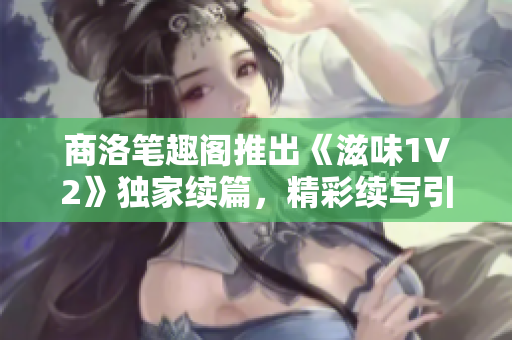 商洛筆趣閣推出《滋味1V2》獨(dú)家續(xù)篇，精彩續(xù)寫(xiě)引發(fā)期待與探討