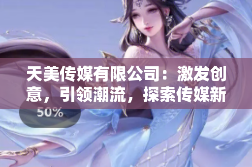 天美傳媒有限公司：激發(fā)創(chuàng)意，引領(lǐng)潮流，探索傳媒新紀(jì)元！