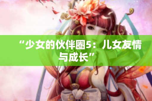 “少女的伙伴圈5：兒女友情與成長”