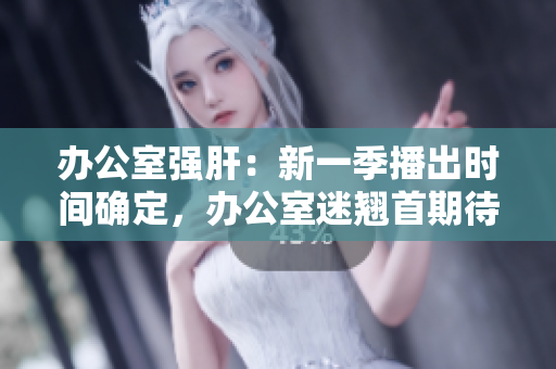 辦公室強肝：新一季播出時間確定，辦公室迷翹首期待
