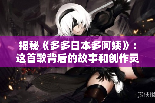 揭秘《多多日本多阿姨》：這首歌背后的故事和創(chuàng)作靈感