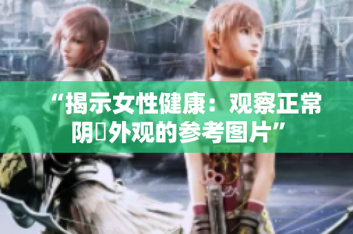 “揭示女性健康：觀察正常陰脣外觀的參考圖片”
