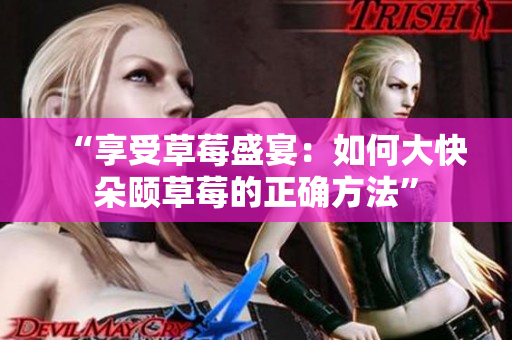 “享受草莓盛宴：如何大快朵頤草莓的正確方法”