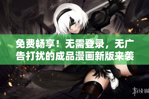 免費(fèi)暢享！無(wú)需登錄，無(wú)廣告打擾的成品漫畫新版來(lái)襲，快來(lái)體驗(yàn)吧！