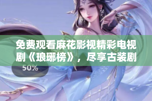 免費(fèi)觀看麻花影視精彩電視劇《瑯琊榜》，盡享古裝劇魅力