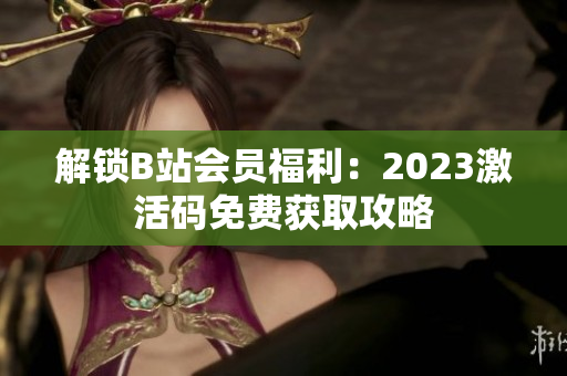 解鎖B站會員福利：2023激活碼免費(fèi)獲取攻略