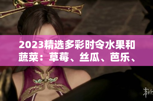 2023精選多彩時(shí)令水果和蔬菜：草莓、絲瓜、芭樂(lè)、綠巨人櫻桃、秋葵，粉色風(fēng)潮引領(lǐng)著美食新趨勢(shì)