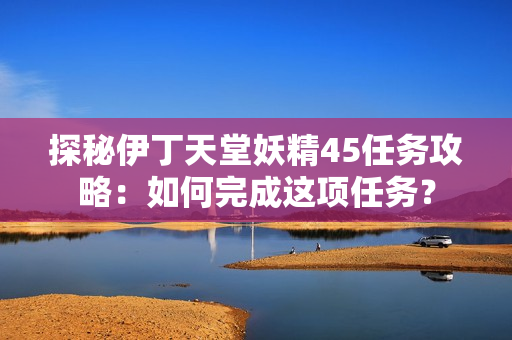 探秘伊丁天堂妖精45任務(wù)攻略：如何完成這項(xiàng)任務(wù)？