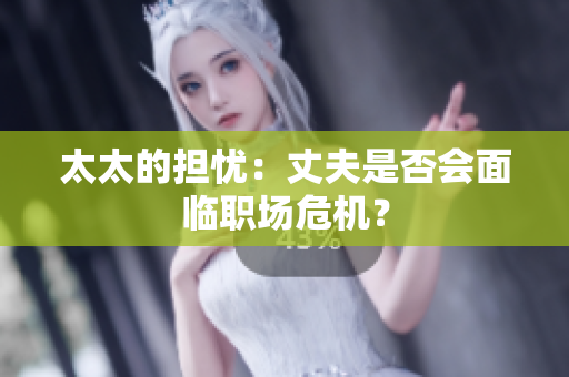 太太的擔(dān)憂：丈夫是否會面臨職場危機(jī)？