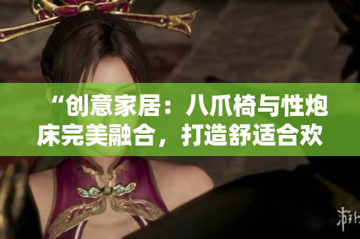 “創(chuàng)意家居：八爪椅與性炮床完美融合，打造舒適合歡空間”