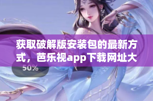獲取破解版安裝包的最新方式，芭樂視app下載網(wǎng)址大揭秘