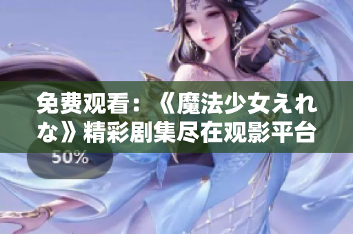 免費觀看：《魔法少女えれな》精彩劇集盡在觀影平臺