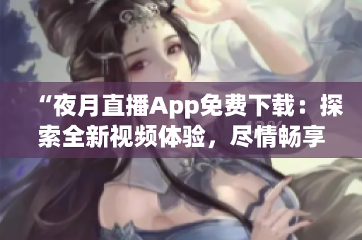 “夜月直播App免費(fèi)下載：探索全新視頻體驗(yàn)，盡情暢享精彩內(nèi)容！”