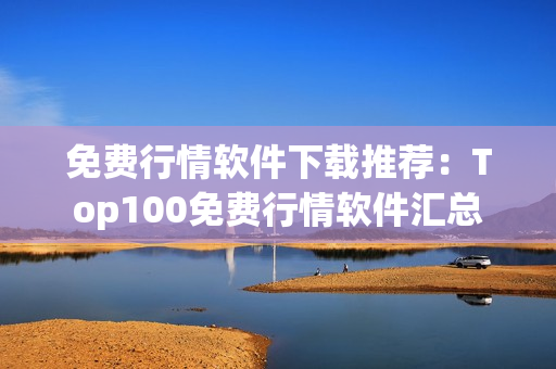 免費(fèi)行情軟件下載推薦：Top100免費(fèi)行情軟件匯總
